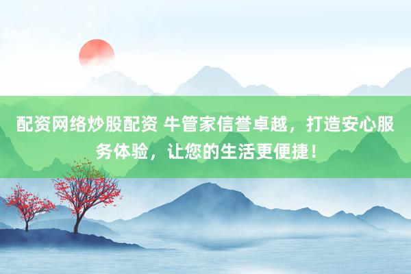 配资网络炒股配资 牛管家信誉卓越，打造安心服务体验，让您的生活更便捷！