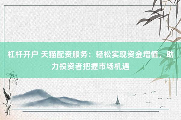杠杆开户 天猫配资服务：轻松实现资金增值，助力投资者把握市场机遇