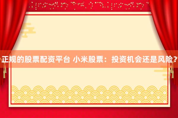 正规的股票配资平台 小米股票：投资机会还是风险？