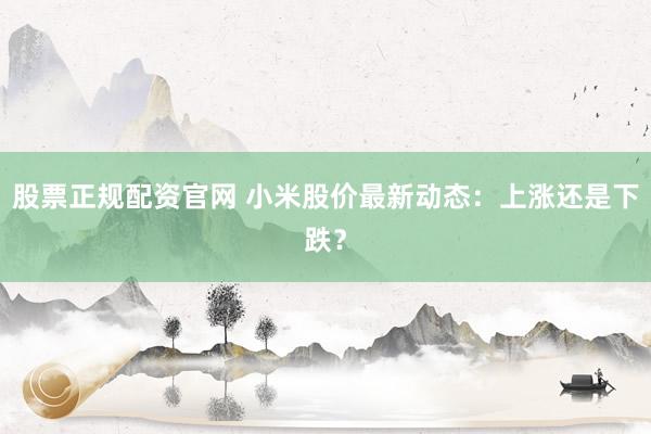 股票正规配资官网 小米股价最新动态：上涨还是下跌？