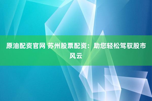原油配资官网 苏州股票配资：助您轻松驾驭股市风云
