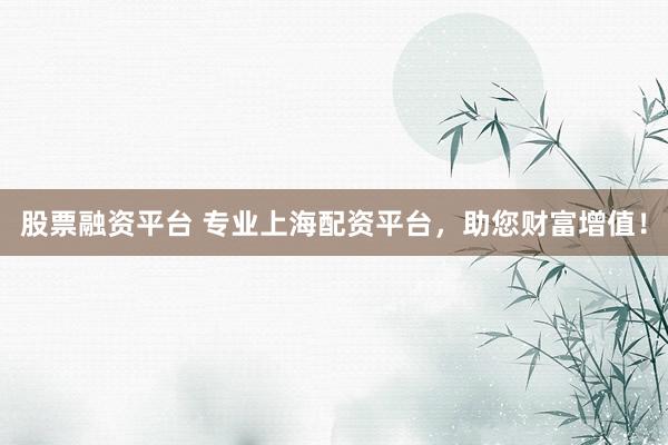 股票融资平台 专业上海配资平台，助您财富增值！