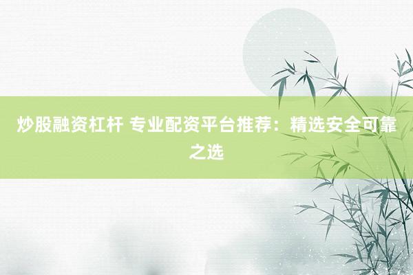 炒股融资杠杆 专业配资平台推荐：精选安全可靠之选