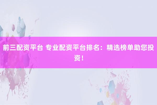 前三配资平台 专业配资平台排名：精选榜单助您投资！