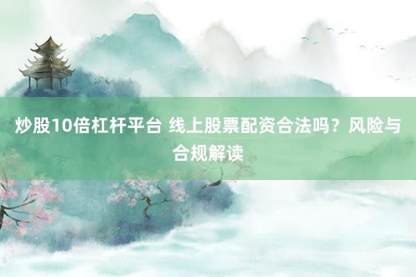炒股10倍杠杆平台 线上股票配资合法吗？风险与合规解读