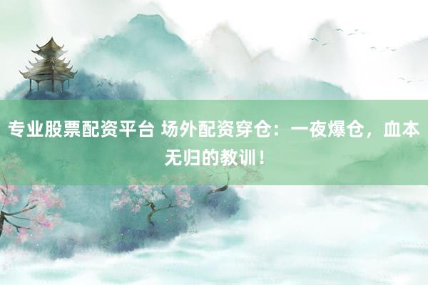 专业股票配资平台 场外配资穿仓：一夜爆仓，血本无归的教训！