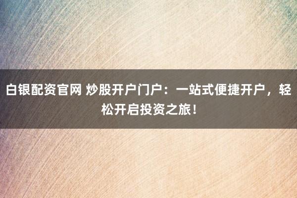 白银配资官网 炒股开户门户：一站式便捷开户，轻松开启投资之旅！