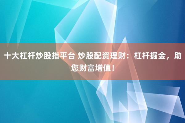 十大杠杆炒股指平台 炒股配资理财：杠杆掘金，助您财富增值！