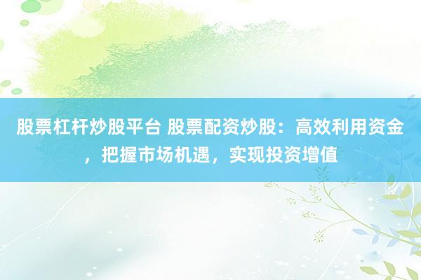 股票杠杆炒股平台 股票配资炒股：高效利用资金，把握市场机遇，实现投资增值