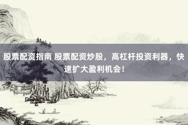 股票配资指南 股票配资炒股，高杠杆投资利器，快速扩大盈利机会！
