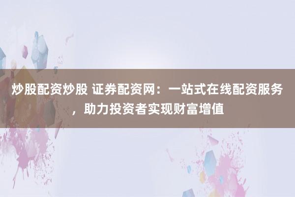 炒股配资炒股 证券配资网：一站式在线配资服务，助力投资者实现财富增值