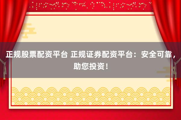 正规股票配资平台 正规证券配资平台：安全可靠，助您投资！