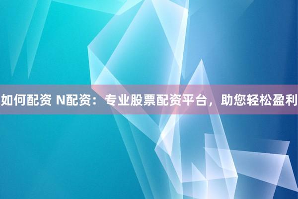 如何配资 N配资：专业股票配资平台，助您轻松盈利