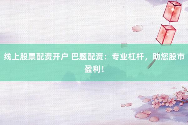 线上股票配资开户 巴题配资：专业杠杆，助您股市盈利！