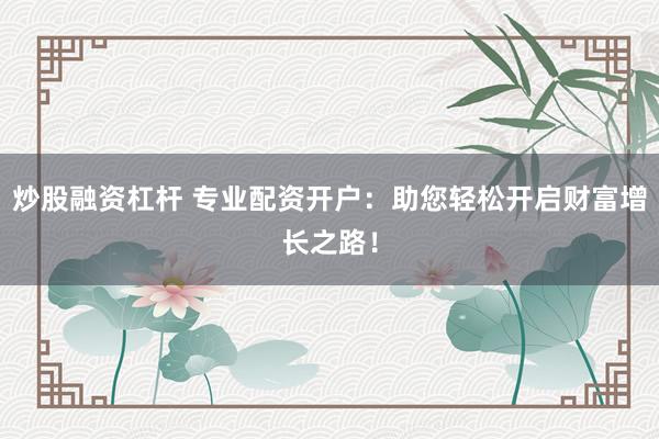 炒股融资杠杆 专业配资开户：助您轻松开启财富增长之路！