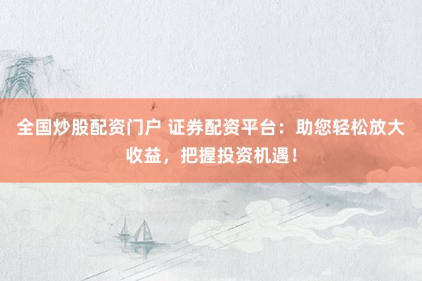 全国炒股配资门户 证券配资平台：助您轻松放大收益，把握投资机遇！