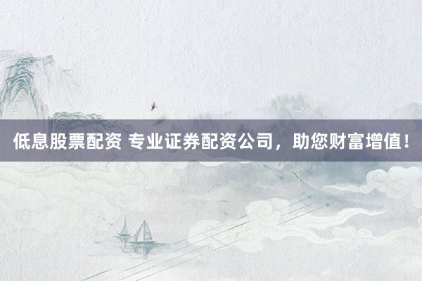 低息股票配资 专业证券配资公司，助您财富增值！