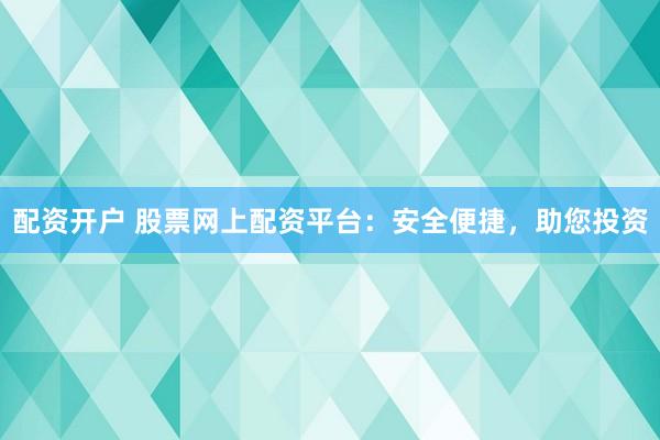 配资开户 股票网上配资平台：安全便捷，助您投资