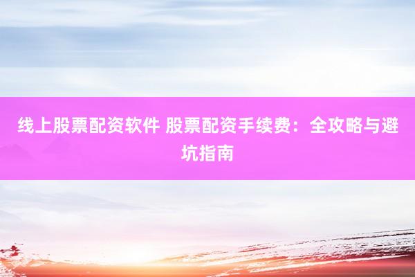 线上股票配资软件 股票配资手续费：全攻略与避坑指南