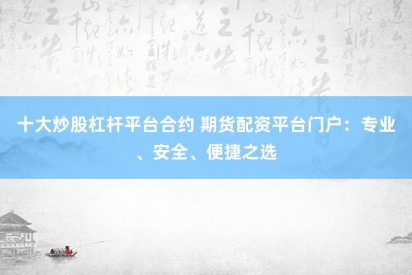 十大炒股杠杆平台合约 期货配资平台门户：专业、安全、便捷之选