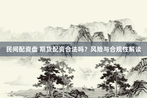 民间配资盘 期货配资合法吗？风险与合规性解读