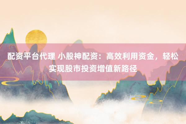 配资平台代理 小股神配资：高效利用资金，轻松实现股市投资增值新路径