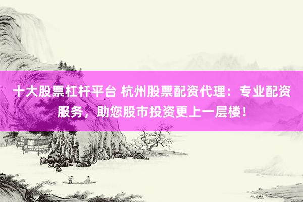 十大股票杠杆平台 杭州股票配资代理：专业配资服务，助您股市投资更上一层楼！