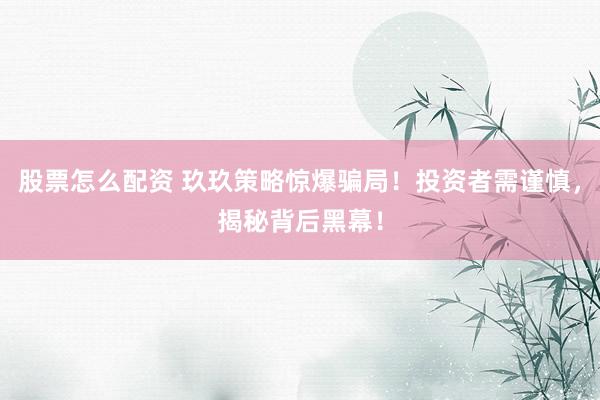 股票怎么配资 玖玖策略惊爆骗局！投资者需谨慎，揭秘背后黑幕！