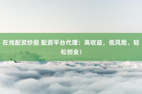 在线配资炒股 配资平台代理：高收益，低风险，轻松创业！