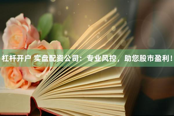 杠杆开户 实盘配资公司：专业风控，助您股市盈利！