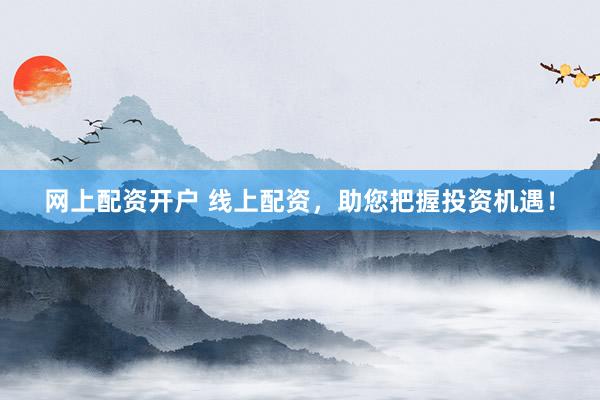 网上配资开户 线上配资，助您把握投资机遇！