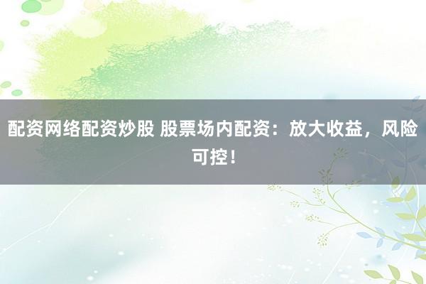 配资网络配资炒股 股票场内配资：放大收益，风险可控！