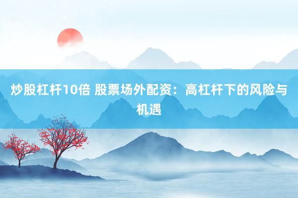 炒股杠杆10倍 股票场外配资：高杠杆下的风险与机遇
