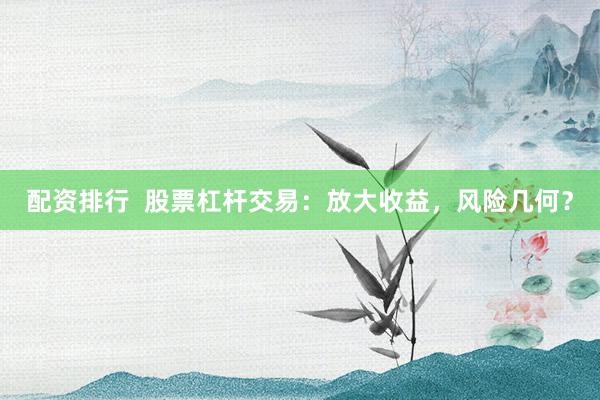 配资排行  股票杠杆交易：放大收益，风险几何？