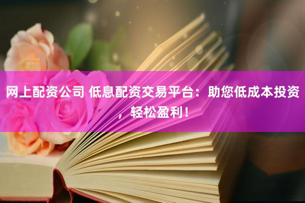网上配资公司 低息配资交易平台：助您低成本投资，轻松盈利！