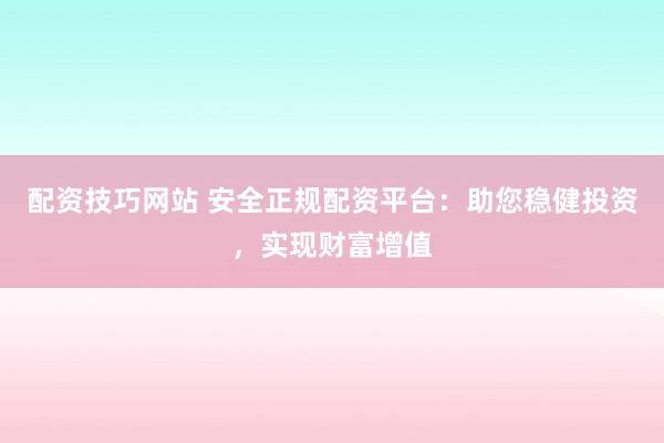 配资技巧网站 安全正规配资平台：助您稳健投资，实现财富增值