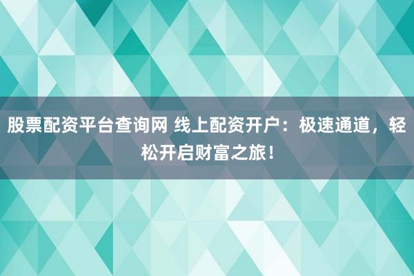 股票配资平台查询网 线上配资开户：极速通道，轻松开启财富之旅！