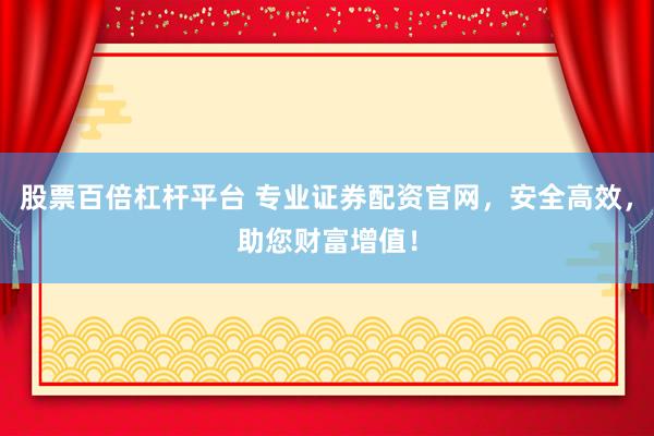 股票百倍杠杆平台 专业证券配资官网，安全高效，助您财富增值！