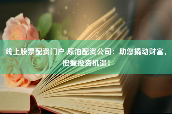 线上股票配资门户 原油配资公司：助您撬动财富，把握投资机遇！