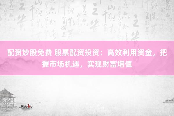 配资炒股免费 股票配资投资：高效利用资金，把握市场机遇，实现财富增值