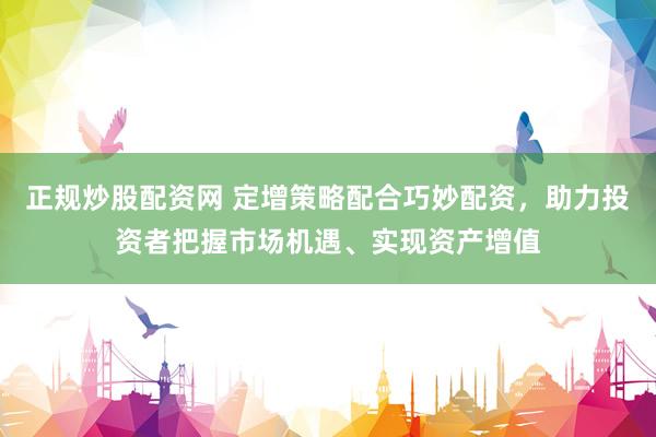 正规炒股配资网 定增策略配合巧妙配资，助力投资者把握市场机遇、实现资产增值