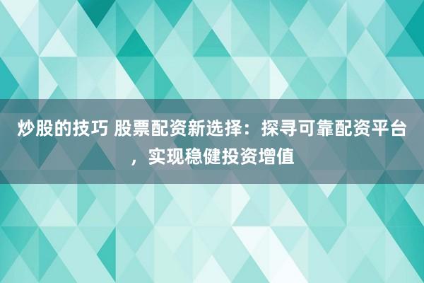 炒股的技巧 股票配资新选择：探寻可靠配资平台，实现稳健投资增值