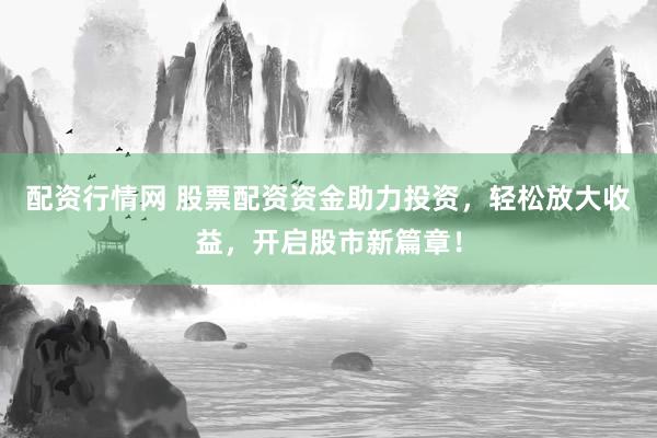 配资行情网 股票配资资金助力投资，轻松放大收益，开启股市新篇章！