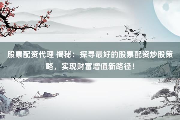 股票配资代理 揭秘：探寻最好的股票配资炒股策略，实现财富增值新路径！