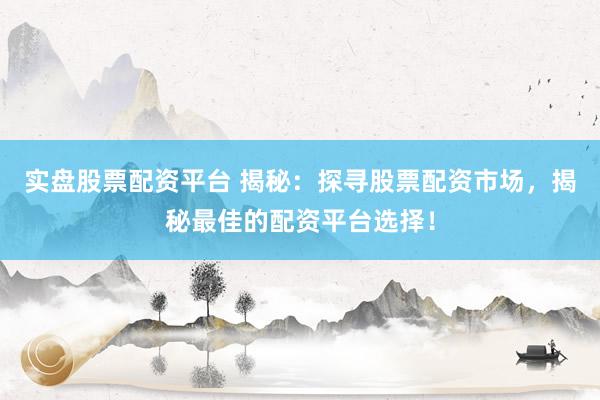 实盘股票配资平台 揭秘：探寻股票配资市场，揭秘最佳的配资平台选择！