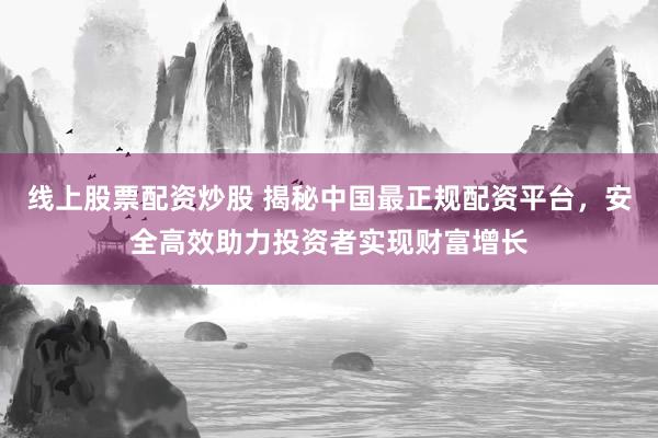 线上股票配资炒股 揭秘中国最正规配资平台，安全高效助力投资者实现财富增长