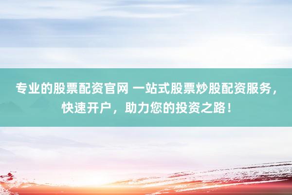 专业的股票配资官网 一站式股票炒股配资服务，快速开户，助力您的投资之路！
