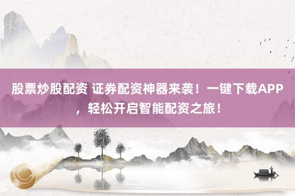 股票炒股配资 证券配资神器来袭！一键下载APP，轻松开启智能配资之旅！