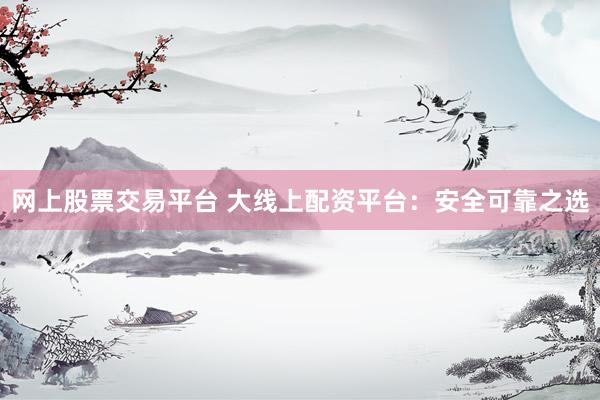 网上股票交易平台 大线上配资平台：安全可靠之选