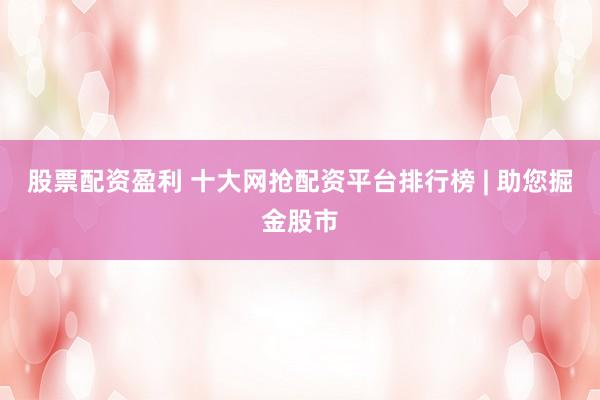 股票配资盈利 十大网抢配资平台排行榜 | 助您掘金股市
